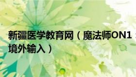 新疆医学教育网（魔法师ON1：新疆本轮疫情初认定病毒系境外输入）