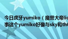 今日虎牙yumiko（魔兽大帝lion与yumiko的事件是怎么回事这个yumiko好像与sky和th000等都有矛盾）