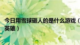 今日用雪球砸人的是什么游戏（砸雪球怎么才能砸出6300的英雄）