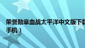 荣誉勋章血战太平洋中文版下载（荣誉勋章血战太平洋下载手机）