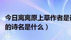 今日离离原上草作者是谁（离离原上草那首诗的诗名是什么）