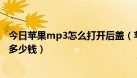 今日苹果mp3怎么打开后盖（苹果的MP3 那种夹子的 大概多少钱）