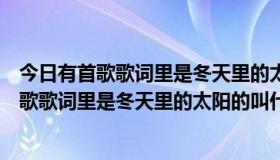 今日有首歌歌词里是冬天里的太阳的叫什么名字来着（有首歌歌词里是冬天里的太阳的叫什么名字）