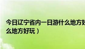 今日辽宁省内一日游什么地方好玩一点（辽宁省内一日游什么地方好玩）