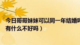 今日哥哥妹妹可以同一年结婚吗（哥哥和妹妹在同一年结婚有什么不好吗）