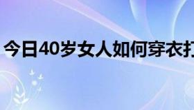 今日40岁女人如何穿衣打扮（如何穿衣打扮）