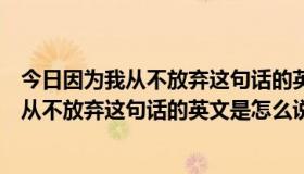 今日因为我从不放弃这句话的英文是怎么说的翻译（因为我从不放弃这句话的英文是怎么说的）