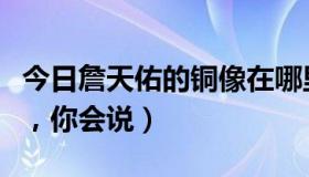 今日詹天佑的铜像在哪里（站在詹天佑铜像前，你会说）