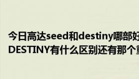 今日高达seed和destiny哪部好看（高达SEED和高达SEED DESTINY有什么区别还有那个重制版~~求详细解释~）