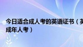 今日适合成人考的英语证书（英语考试有那些那些比较适合成年人考）