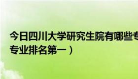 今日四川大学研究生院有哪些专业（四川大学研究生院哪个专业排名第一）