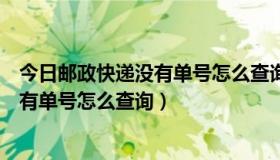 今日邮政快递没有单号怎么查询物流信息知乎（邮政快递没有单号怎么查询）