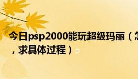 今日psp2000能玩超级玛丽（怎么才能在PSP上玩超级玛丽，求具体过程）