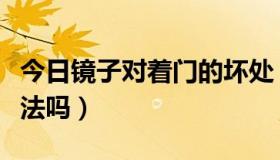 今日镜子对着门的坏处（镜子对着门有什么说法吗）