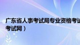 广东省人事考试局专业资格考试网（广东人事考试局公务员考试网）