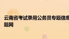 云南省考试录用公务员专题信息网 云南公务员考试信息网专题网