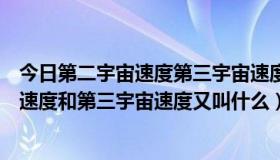 今日第二宇宙速度第三宇宙速度他们有什么意义（第二宇宙速度和第三宇宙速度又叫什么）