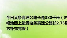 今日某条高速公路长是380千米（沪宁高速公路全长约275千米，在一幅地图上量得这条高速公路长2.75厘米下面是这幅地图的比例尺，请将它补充完整）