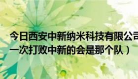 今日西安中新纳米科技有限公司（陕西中新后半程会怎样下一次打败中新的会是那个队）