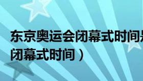 东京奥运会闭幕式时间是哪一天（东京奥运会闭幕式时间）