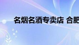 名烟名酒专卖店 合肥名烟名酒专卖店