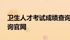 卫生人才考试成绩查询 卫生人才考试成绩查询官网