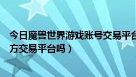 今日魔兽世界游戏账号交易平台哪个好（魔兽世界有账号官方交易平台吗）