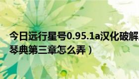 今日远行星号0.95.1a汉化破解版（接不到受托远行的 任务 琴典第三章怎么弄）