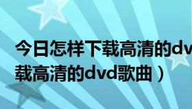 今日怎样下载高清的dvd歌曲到手机（怎样下载高清的dvd歌曲）