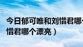 今日郁可唯和刘惜君哪个漂亮些（郁可唯和刘惜君哪个漂亮）