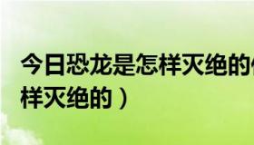 今日恐龙是怎样灭绝的作文300字（恐龙是怎样灭绝的）