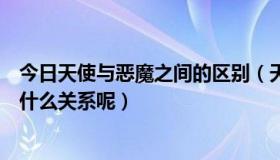 今日天使与恶魔之间的区别（天使和恶魔到底是什么关系啊什么关系呢）