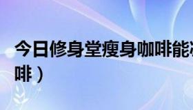 今日修身堂瘦身咖啡能减肥吗（修身堂瘦身咖啡）