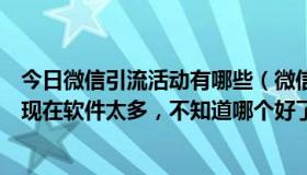 今日微信引流活动有哪些（微信引流营销王自动加好友好吗现在软件太多，不知道哪个好了）