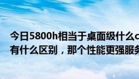 今日5800h相当于桌面级什么cpu（服务器CPU和桌面CPU有什么区别，那个性能更强服务器就是核心多吗稳定）