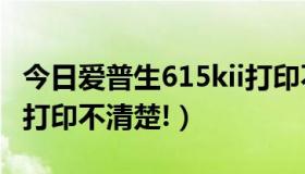 今日爱普生615kii打印不清楚（爱普生6200L打印不清楚!）