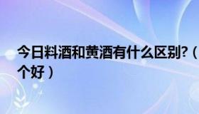 今日料酒和黄酒有什么区别?（料酒和黄酒有什么区别，哪个好）