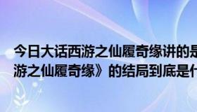 今日大话西游之仙履奇缘讲的是什么（周星驰演的《大话西游之仙履奇缘》的结局到底是什么意思）