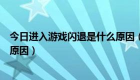 今日进入游戏闪退是什么原因（校安工程网登不进入是什么原因）