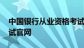 中国银行从业资格考试报名 中国银行从业考试官网