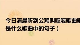 今日清晨听到公鸡叫喔喔歌曲歌词（清晨听到公鸡叫，喔喔是什么歌曲中的句子）