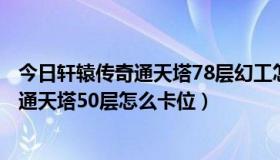 今日轩辕传奇通天塔78层幻工怎么过:轩辕传奇2（轩辕传奇通天塔50层怎么卡位）