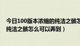 今日100版本浓缩的纯洁之骸怎么得（地下城与勇士浓缩的纯洁之骸怎么可以弄到）