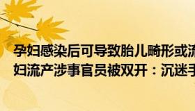 孕妇感染后可导致胎儿畸形或流产的传染病是（马良说：孕妇流产涉事官员被双开：沉迷手游）