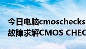 今日电脑cmoschecksum错误（求救：电脑故障求解CMOS CHECKSUM ERROR）