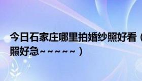 今日石家庄哪里拍婚纱照好看（石家庄婚纱影楼哪家拍婚纱照好急~~~~~）