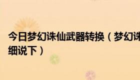 今日梦幻诛仙武器转换（梦幻诛仙武器加工怎么做 最好能详细说下）