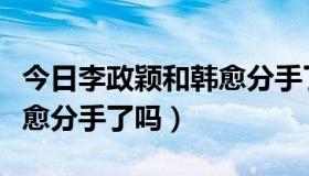 今日李政颖和韩愈分手了吗视频（李政颖和韩愈分手了吗）