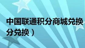 中国联通积分商城兑换（中国联通网上商城积分兑换）