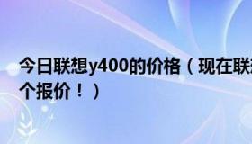 今日联想y400的价格（现在联想Y400多少钱求知情人士给个报价！）